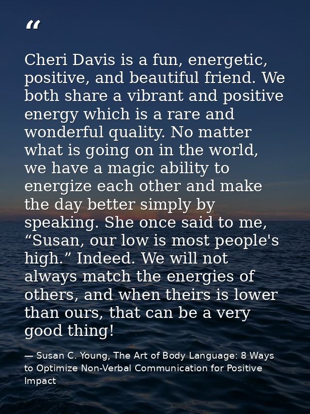 Cheri Davis is a fun, energetic, positive, and beautiful friend. We both share a vibrant and positive energy which is a  — Susan C. Young, The Art of Body Language: 8 Ways to Optimize Non-Verbal Communication for Positive Impact