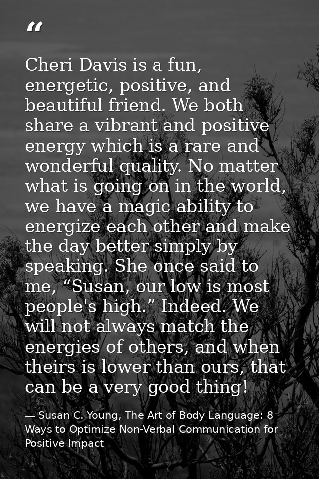 Cheri Davis is a fun, energetic, positive, and beautiful friend. We both share a vibrant and positive energy which is a  — Susan C. Young, The Art of Body Language: 8 Ways to Optimize Non-Verbal Communication for Positive Impact