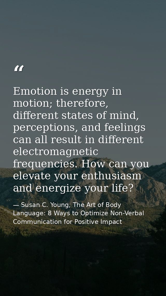 Emotion is energy in motion; therefore, different states of mind, perceptions, and feelings can all result in different  — Susan C. Young, The Art of Body Language: 8 Ways to Optimize Non-Verbal Communication for Positive Impact