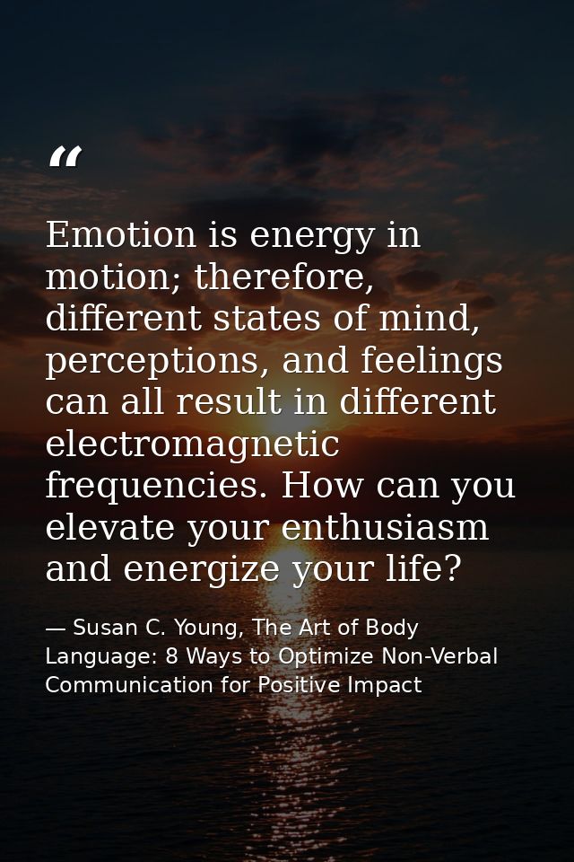 Emotion is energy in motion; therefore, different states of mind, perceptions, and feelings can all result in different  — Susan C. Young, The Art of Body Language: 8 Ways to Optimize Non-Verbal Communication for Positive Impact