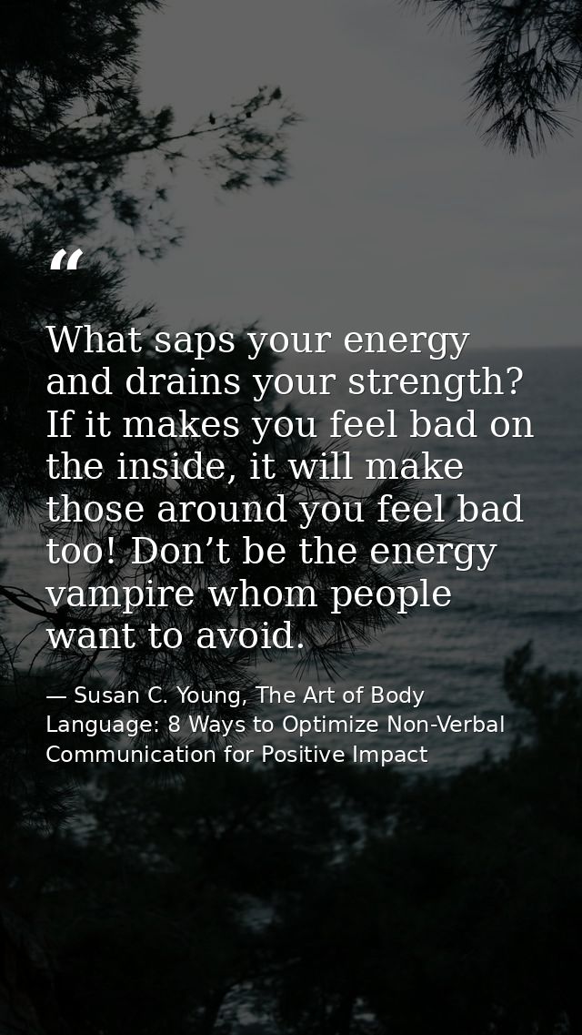 What saps your energy and drains your strength? If it makes you feel bad on the inside, it will make those around you fe — Susan C. Young, The Art of Body Language: 8 Ways to Optimize Non-Verbal Communication for Positive Impact