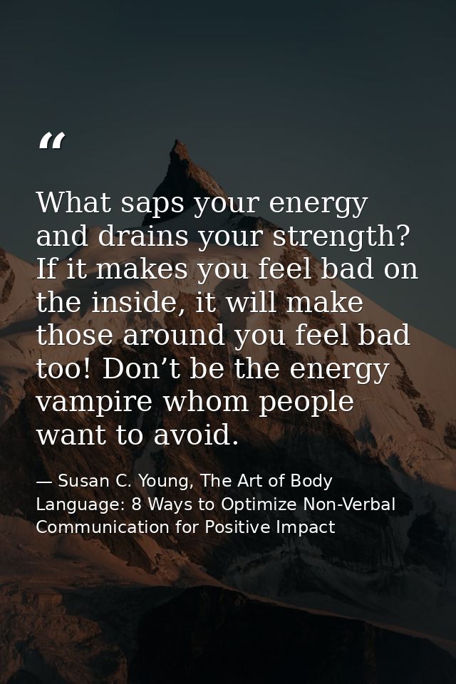 What saps your energy and drains your strength? If it makes you feel bad on the inside, it will make those around you fe — Susan C. Young, The Art of Body Language: 8 Ways to Optimize Non-Verbal Communication for Positive Impact