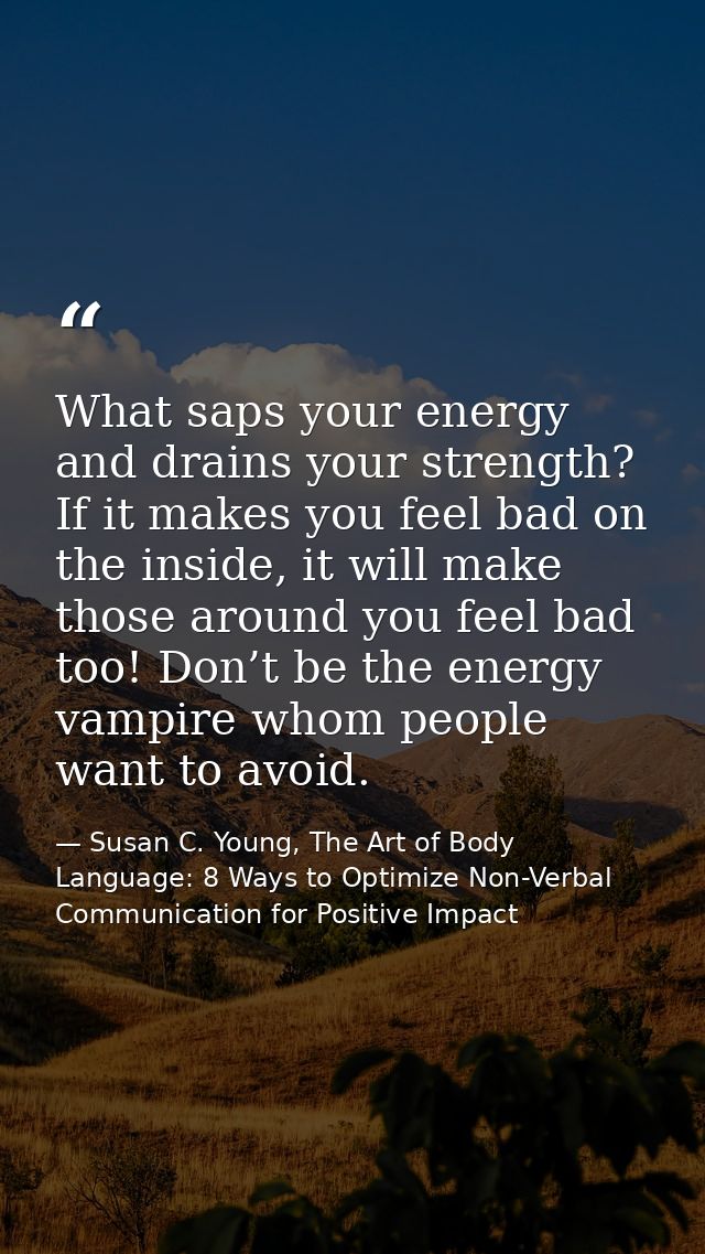 What saps your energy and drains your strength? If it makes you feel bad on the inside, it will make those around you fe — Susan C. Young, The Art of Body Language: 8 Ways to Optimize Non-Verbal Communication for Positive Impact