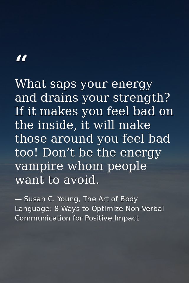 What saps your energy and drains your strength? If it makes you feel bad on the inside, it will make those around you fe — Susan C. Young, The Art of Body Language: 8 Ways to Optimize Non-Verbal Communication for Positive Impact