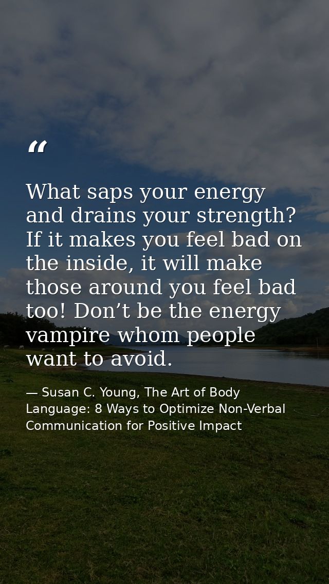 What saps your energy and drains your strength? If it makes you feel bad on the inside, it will make those around you fe — Susan C. Young, The Art of Body Language: 8 Ways to Optimize Non-Verbal Communication for Positive Impact