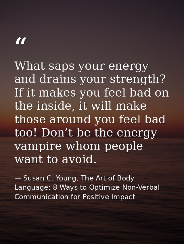 What saps your energy and drains your strength? If it makes you feel bad on the inside, it will make those around you fe — Susan C. Young, The Art of Body Language: 8 Ways to Optimize Non-Verbal Communication for Positive Impact