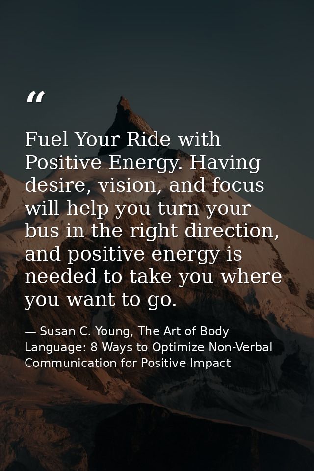 Fuel Your Ride with Positive Energy. Having desire, vision, and focus will help you turn your bus in the right direction — Susan C. Young, The Art of Body Language: 8 Ways to Optimize Non-Verbal Communication for Positive Impact