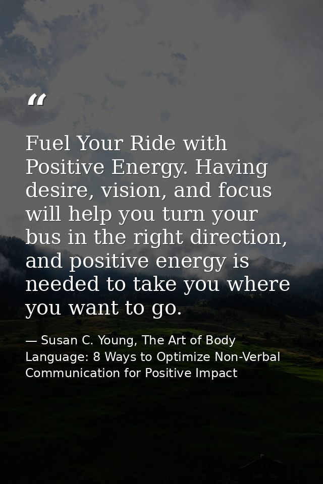 Fuel Your Ride with Positive Energy. Having desire, vision, and focus will help you turn your bus in the right direction — Susan C. Young, The Art of Body Language: 8 Ways to Optimize Non-Verbal Communication for Positive Impact