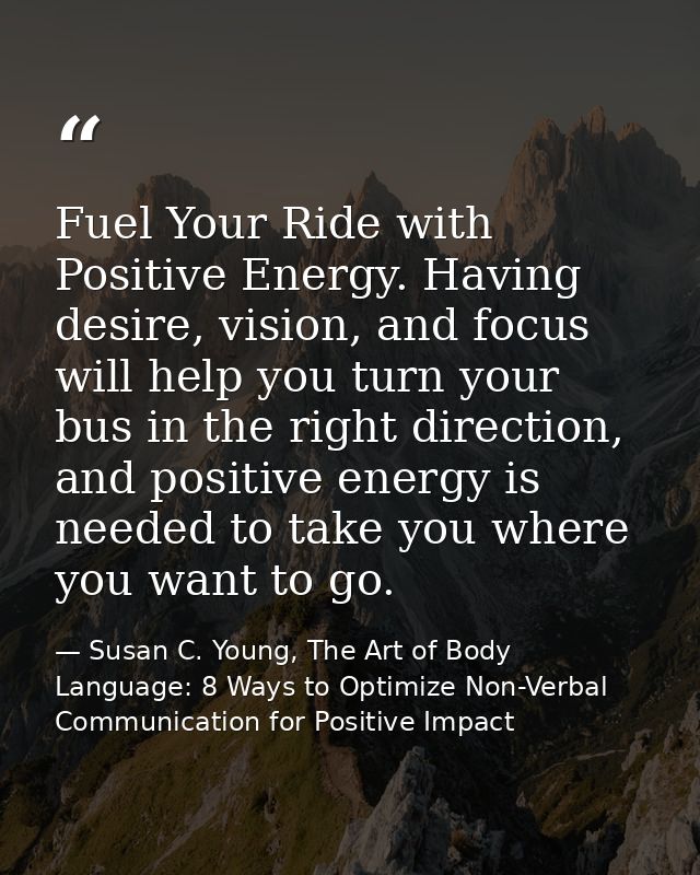 Fuel Your Ride with Positive Energy. Having desire, vision, and focus will help you turn your bus in the right direction — Susan C. Young, The Art of Body Language: 8 Ways to Optimize Non-Verbal Communication for Positive Impact