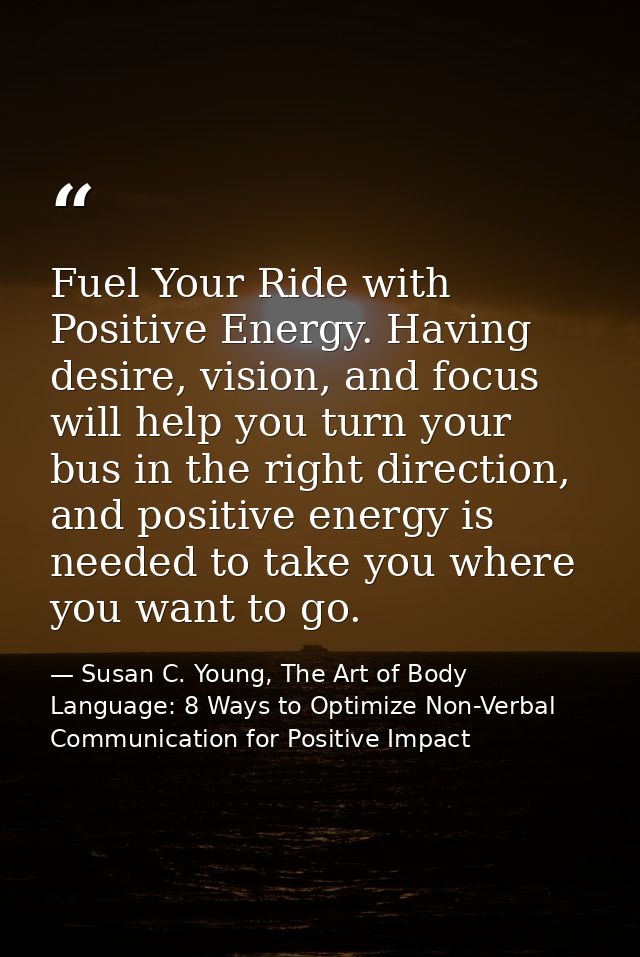 Fuel Your Ride with Positive Energy. Having desire, vision, and focus will help you turn your bus in the right direction — Susan C. Young, The Art of Body Language: 8 Ways to Optimize Non-Verbal Communication for Positive Impact