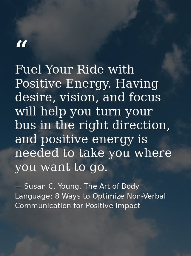 Fuel Your Ride with Positive Energy. Having desire, vision, and focus will help you turn your bus in the right direction — Susan C. Young, The Art of Body Language: 8 Ways to Optimize Non-Verbal Communication for Positive Impact