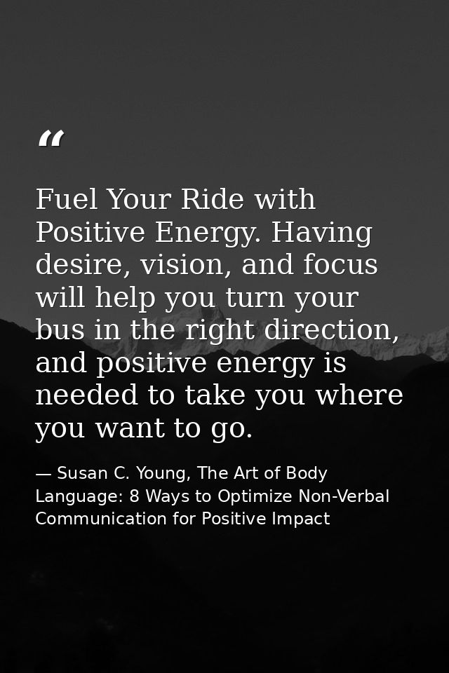 Fuel Your Ride with Positive Energy. Having desire, vision, and focus will help you turn your bus in the right direction — Susan C. Young, The Art of Body Language: 8 Ways to Optimize Non-Verbal Communication for Positive Impact