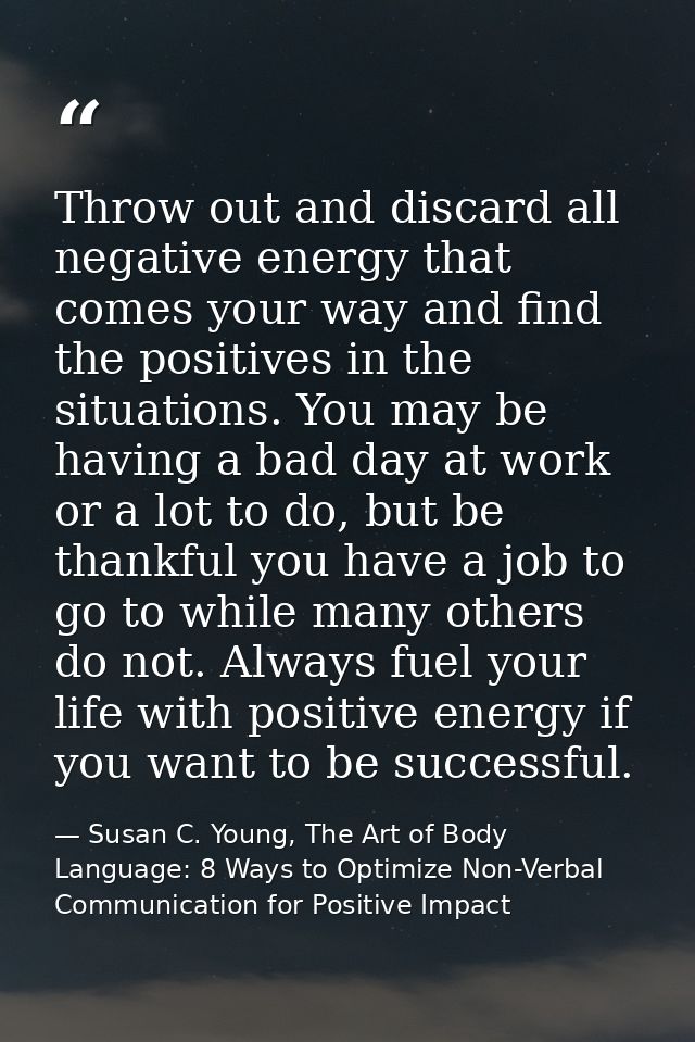 Throw out and discard all negative energy that comes your way and find the positives in the situations. You may be havin — Susan C. Young, The Art of Body Language: 8 Ways to Optimize Non-Verbal Communication for Positive Impact
