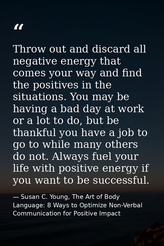 Throw out and discard all negative energy that comes your way and find the positives in the situations. You may be havin — Susan C. Young, The Art of Body Language: 8 Ways to Optimize Non-Verbal Communication for Positive Impact