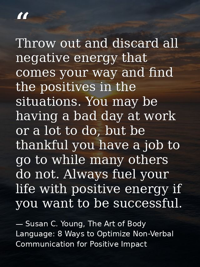 Throw out and discard all negative energy that comes your way and find the positives in the situations. You may be havin — Susan C. Young, The Art of Body Language: 8 Ways to Optimize Non-Verbal Communication for Positive Impact