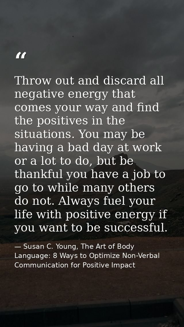 Throw out and discard all negative energy that comes your way and find the positives in the situations. You may be havin — Susan C. Young, The Art of Body Language: 8 Ways to Optimize Non-Verbal Communication for Positive Impact