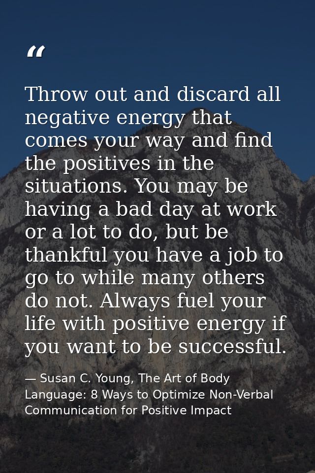 Throw out and discard all negative energy that comes your way and find the positives in the situations. You may be havin — Susan C. Young, The Art of Body Language: 8 Ways to Optimize Non-Verbal Communication for Positive Impact