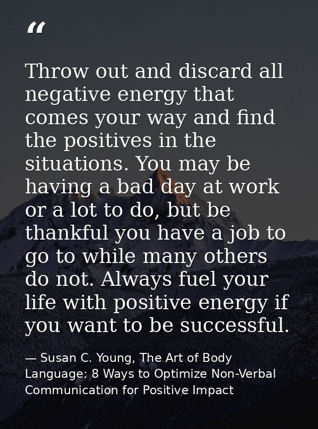 Throw out and discard all negative energy that comes your way and find the positives in the situations. You may be havin — Susan C. Young, The Art of Body Language: 8 Ways to Optimize Non-Verbal Communication for Positive Impact