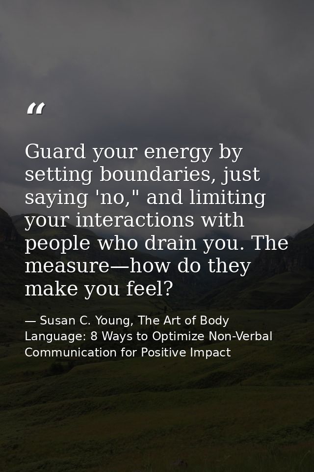 Guard your energy by setting boundaries, just saying 'no," and limiting your interactions with people who drain you. The — Susan C. Young, The Art of Body Language: 8 Ways to Optimize Non-Verbal Communication for Positive Impact