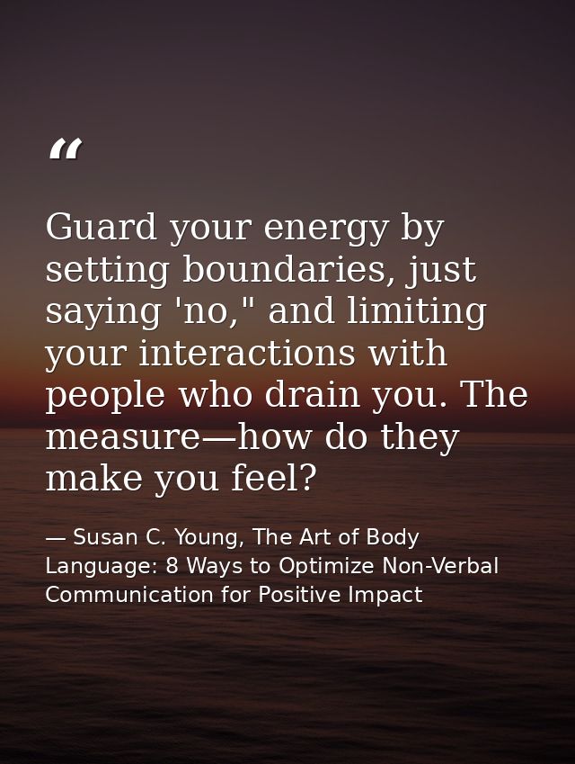 Guard your energy by setting boundaries, just saying 'no," and limiting your interactions with people who drain you. The — Susan C. Young, The Art of Body Language: 8 Ways to Optimize Non-Verbal Communication for Positive Impact
