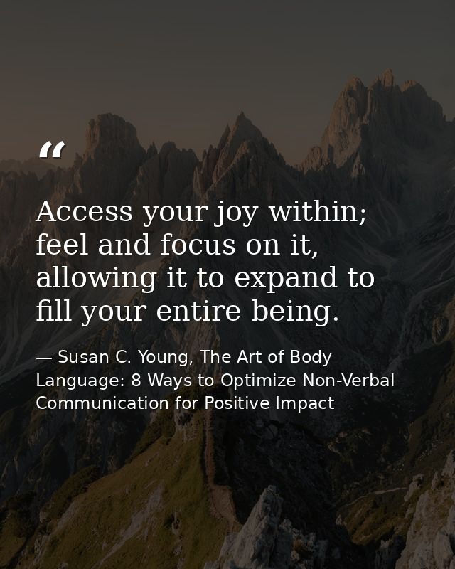 Access your joy within; feel and focus on it, allowing it to expand to fill your entire being. — Susan C. Young, The Art of Body Language: 8 Ways to Optimize Non-Verbal Communication for Positive Impact