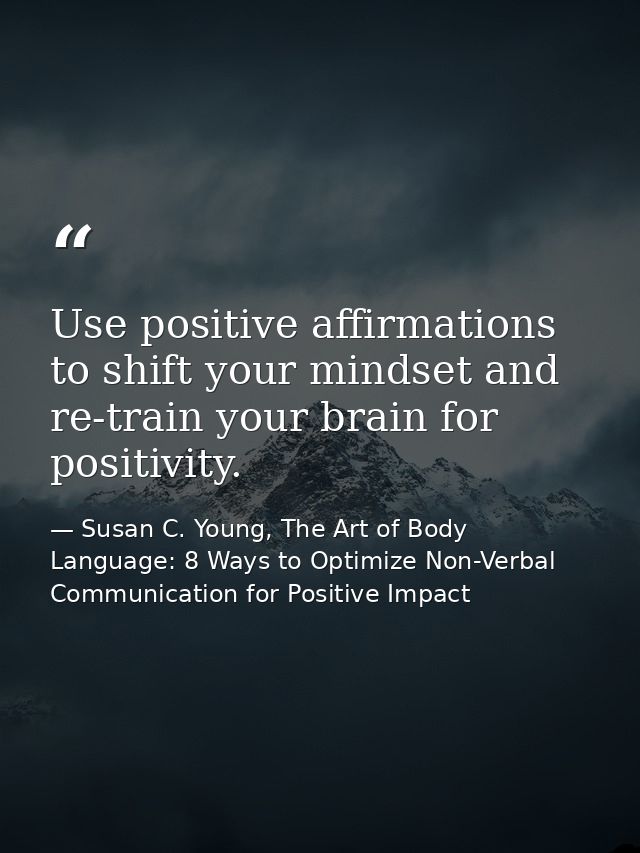 Use positive affirmations to shift your mindset and re-train your brain for positivity. — Susan C. Young, The Art of Body Language: 8 Ways to Optimize Non-Verbal Communication for Positive Impact