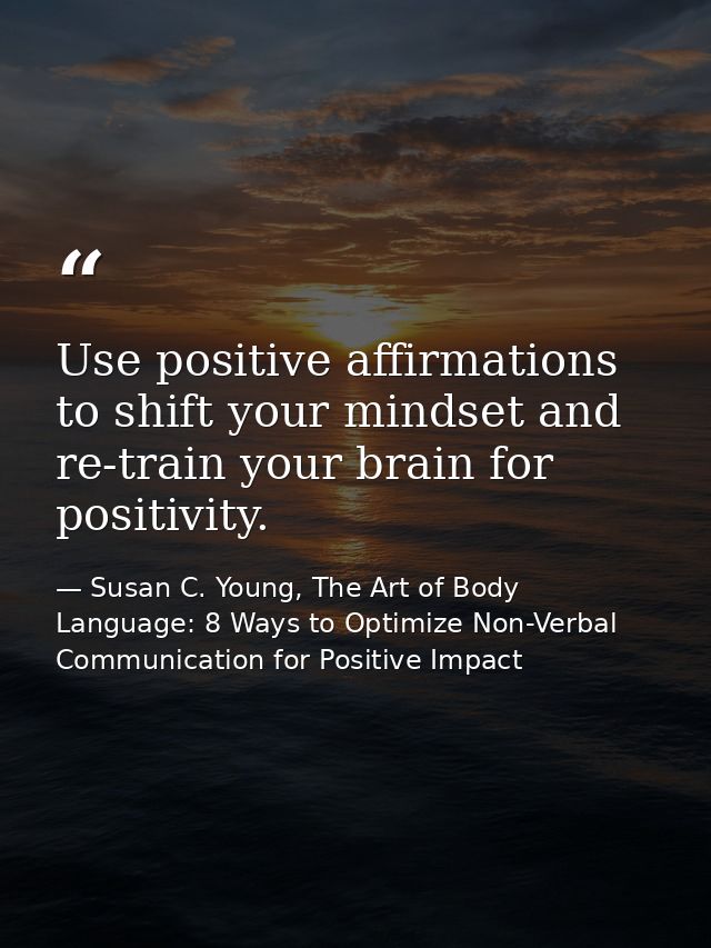 Use positive affirmations to shift your mindset and re-train your brain for positivity. — Susan C. Young, The Art of Body Language: 8 Ways to Optimize Non-Verbal Communication for Positive Impact