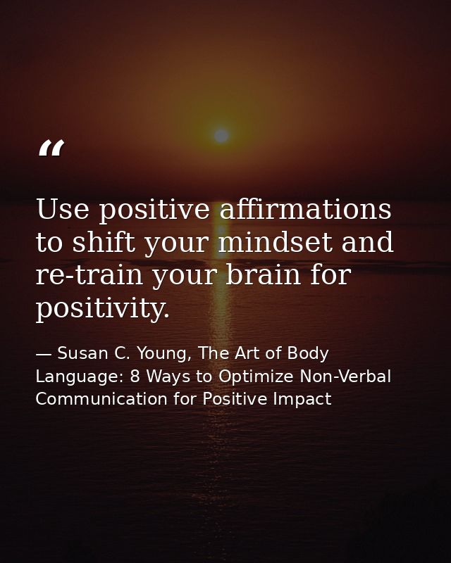 Use positive affirmations to shift your mindset and re-train your brain for positivity. — Susan C. Young, The Art of Body Language: 8 Ways to Optimize Non-Verbal Communication for Positive Impact