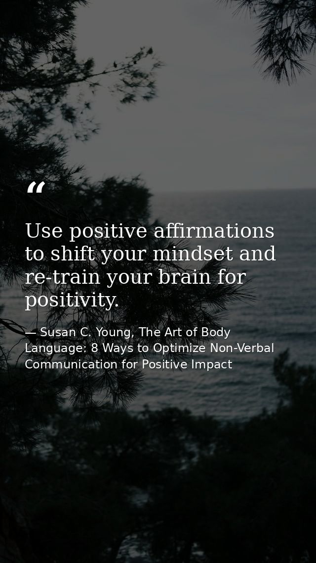 Use positive affirmations to shift your mindset and re-train your brain for positivity. — Susan C. Young, The Art of Body Language: 8 Ways to Optimize Non-Verbal Communication for Positive Impact