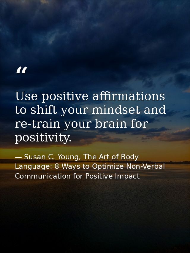 Use positive affirmations to shift your mindset and re-train your brain for positivity. — Susan C. Young, The Art of Body Language: 8 Ways to Optimize Non-Verbal Communication for Positive Impact