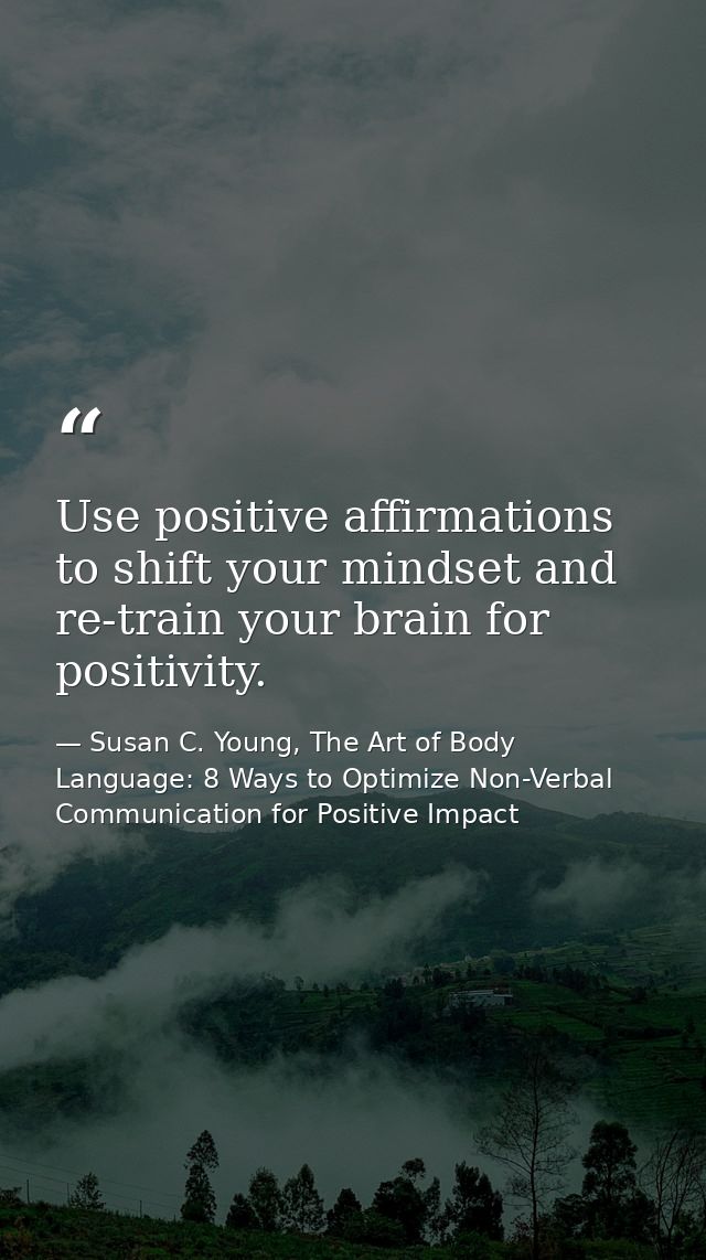 Use positive affirmations to shift your mindset and re-train your brain for positivity. — Susan C. Young, The Art of Body Language: 8 Ways to Optimize Non-Verbal Communication for Positive Impact