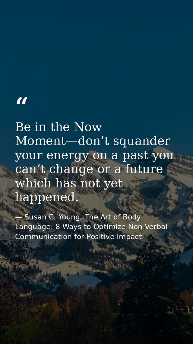 Be in the Now Moment—don’t squander your energy on a past you can’t change or a future which has not yet happened. — Susan C. Young, The Art of Body Language: 8 Ways to Optimize Non-Verbal Communication for Positive Impact