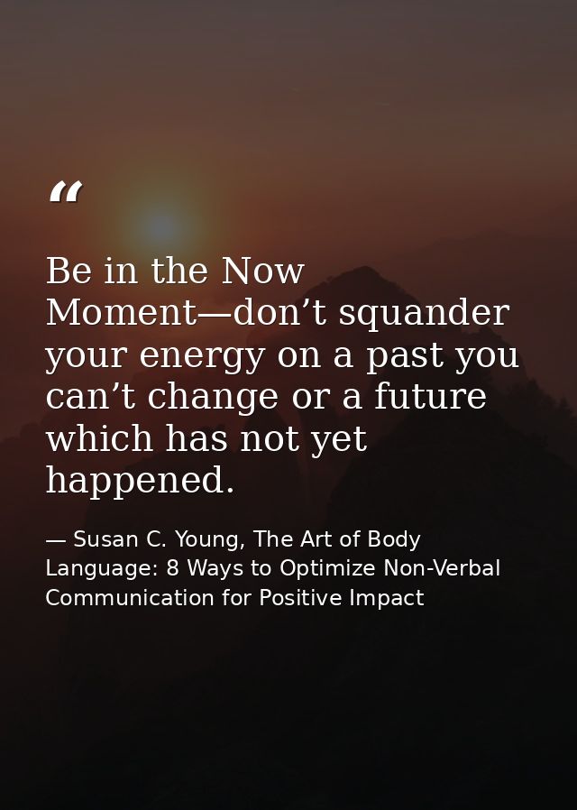 Be in the Now Moment—don’t squander your energy on a past you can’t change or a future which has not yet happened. — Susan C. Young, The Art of Body Language: 8 Ways to Optimize Non-Verbal Communication for Positive Impact