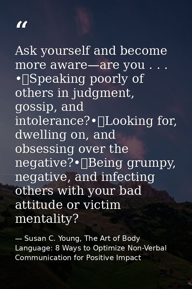 Ask yourself and become more aware—are you . . . •	Speaking poorly of others in judgment, gossip, and intolerance?•	Look — Susan C. Young, The Art of Body Language: 8 Ways to Optimize Non-Verbal Communication for Positive Impact