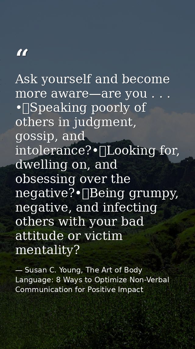 Ask yourself and become more aware—are you . . . •	Speaking poorly of others in judgment, gossip, and intolerance?•	Look — Susan C. Young, The Art of Body Language: 8 Ways to Optimize Non-Verbal Communication for Positive Impact