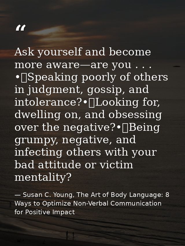 Ask yourself and become more aware—are you . . . •	Speaking poorly of others in judgment, gossip, and intolerance?•	Look — Susan C. Young, The Art of Body Language: 8 Ways to Optimize Non-Verbal Communication for Positive Impact