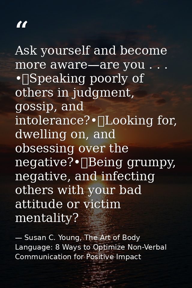 Ask yourself and become more aware—are you . . . •	Speaking poorly of others in judgment, gossip, and intolerance?•	Look — Susan C. Young, The Art of Body Language: 8 Ways to Optimize Non-Verbal Communication for Positive Impact