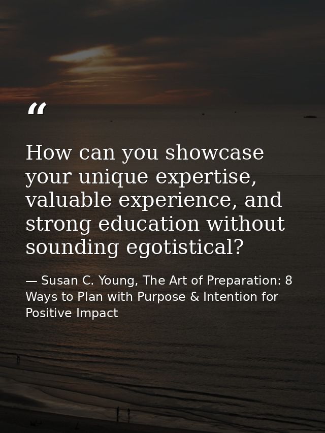 How can you showcase your unique expertise, valuable experience, and strong education without sounding egotistical? — Susan C. Young, The Art of Preparation: 8 Ways to Plan with Purpose & Intention for Positive Impact