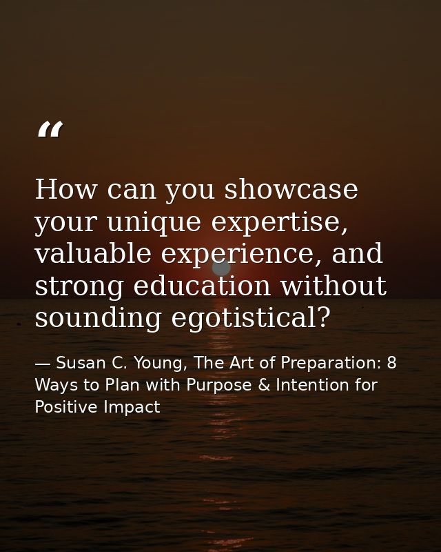How can you showcase your unique expertise, valuable experience, and strong education without sounding egotistical? — Susan C. Young, The Art of Preparation: 8 Ways to Plan with Purpose & Intention for Positive Impact