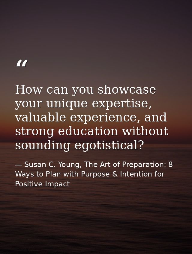 How can you showcase your unique expertise, valuable experience, and strong education without sounding egotistical? — Susan C. Young, The Art of Preparation: 8 Ways to Plan with Purpose & Intention for Positive Impact