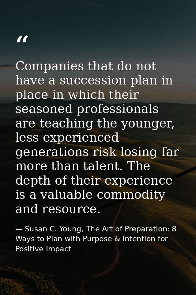 Companies that do not have a succession plan in place in which their seasoned professionals are teaching the younger, le — Susan C. Young, The Art of Preparation: 8 Ways to Plan with Purpose & Intention for Positive Impact