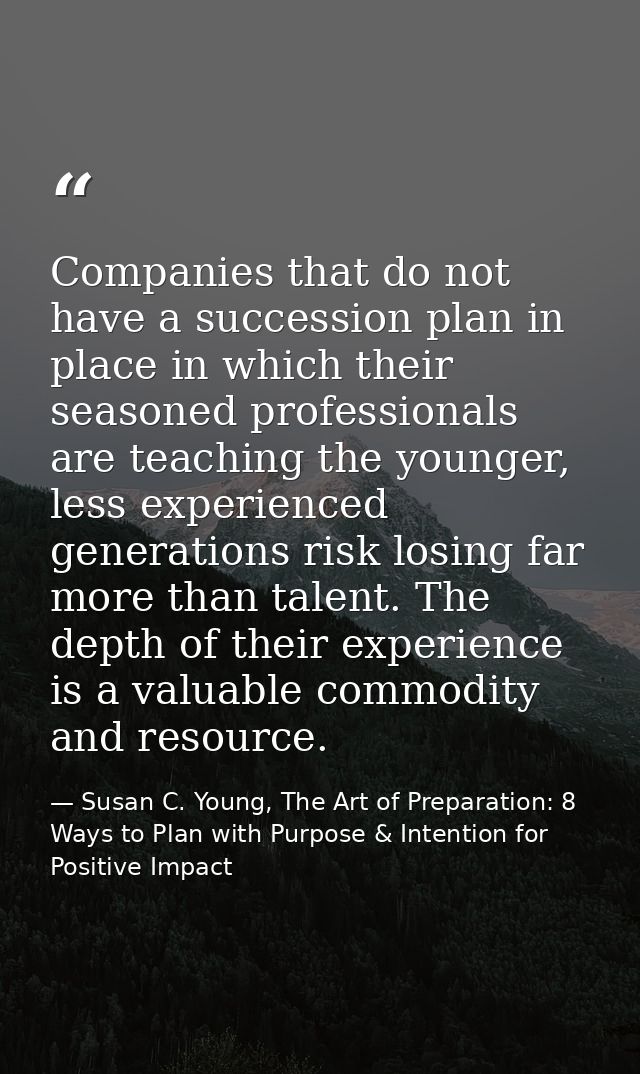 Companies that do not have a succession plan in place in which their seasoned professionals are teaching the younger, le — Susan C. Young, The Art of Preparation: 8 Ways to Plan with Purpose & Intention for Positive Impact