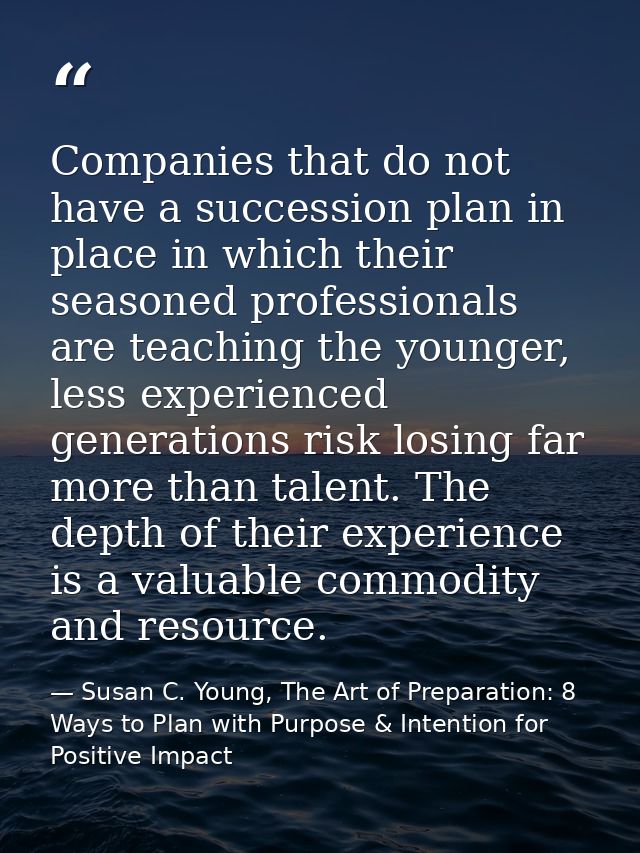 Companies that do not have a succession plan in place in which their seasoned professionals are teaching the younger, le — Susan C. Young, The Art of Preparation: 8 Ways to Plan with Purpose & Intention for Positive Impact