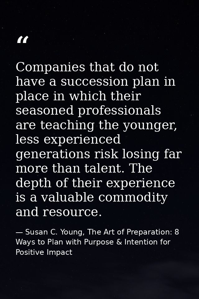 Companies that do not have a succession plan in place in which their seasoned professionals are teaching the younger, le — Susan C. Young, The Art of Preparation: 8 Ways to Plan with Purpose & Intention for Positive Impact