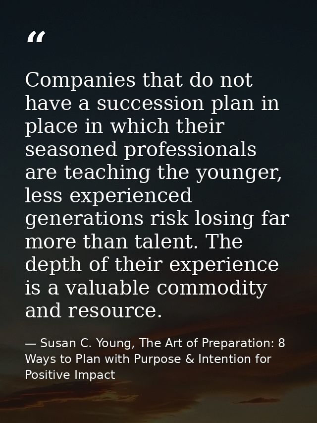 Companies that do not have a succession plan in place in which their seasoned professionals are teaching the younger, le — Susan C. Young, The Art of Preparation: 8 Ways to Plan with Purpose & Intention for Positive Impact