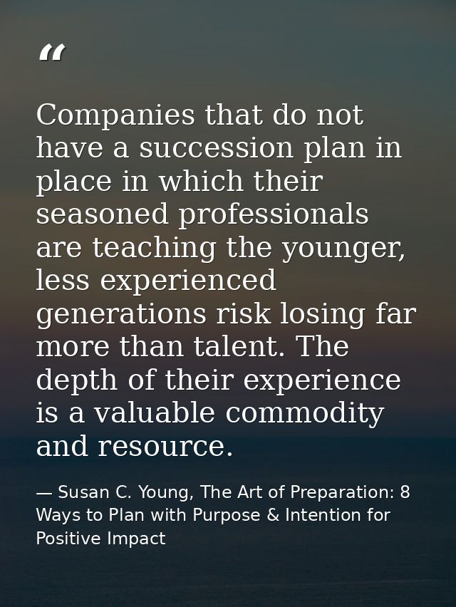 Companies that do not have a succession plan in place in which their seasoned professionals are teaching the younger, le — Susan C. Young, The Art of Preparation: 8 Ways to Plan with Purpose & Intention for Positive Impact