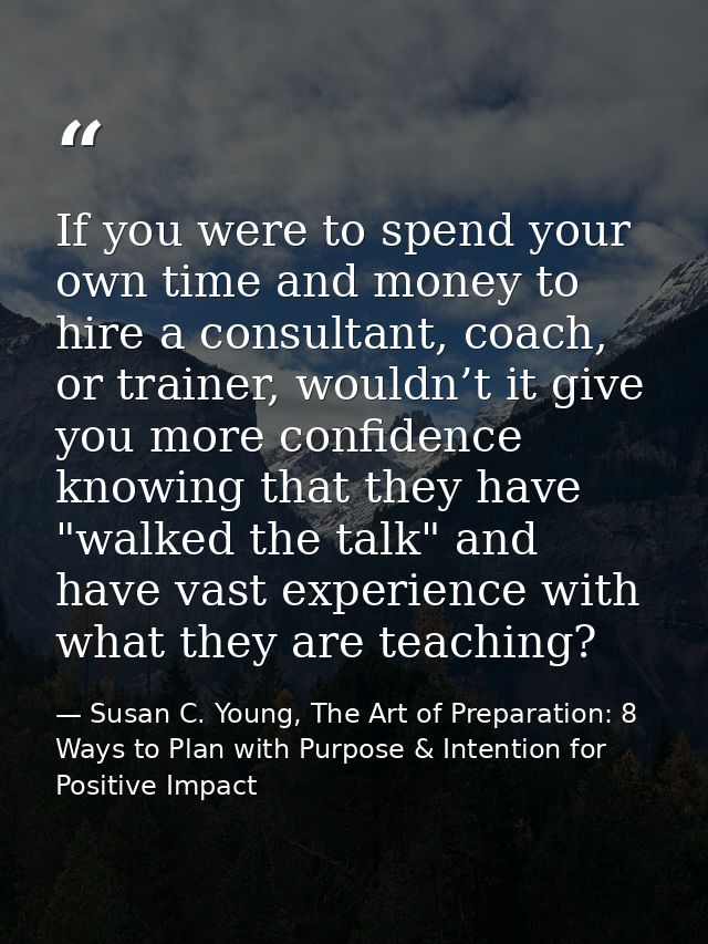 If you were to spend your own time and money to hire a consultant, coach, or trainer, wouldn’t it give you more confiden — Susan C. Young, The Art of Preparation: 8 Ways to Plan with Purpose & Intention for Positive Impact