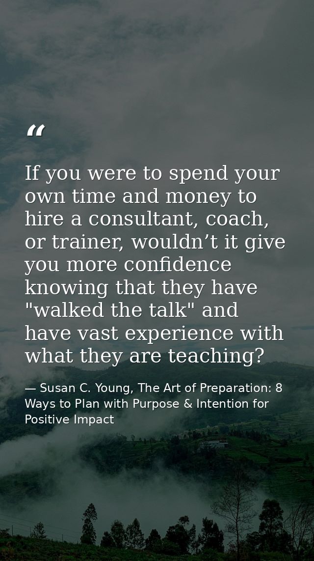 If you were to spend your own time and money to hire a consultant, coach, or trainer, wouldn’t it give you more confiden — Susan C. Young, The Art of Preparation: 8 Ways to Plan with Purpose & Intention for Positive Impact