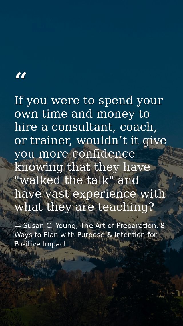 If you were to spend your own time and money to hire a consultant, coach, or trainer, wouldn’t it give you more confiden — Susan C. Young, The Art of Preparation: 8 Ways to Plan with Purpose & Intention for Positive Impact