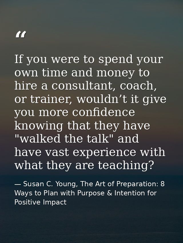 If you were to spend your own time and money to hire a consultant, coach, or trainer, wouldn’t it give you more confiden — Susan C. Young, The Art of Preparation: 8 Ways to Plan with Purpose & Intention for Positive Impact